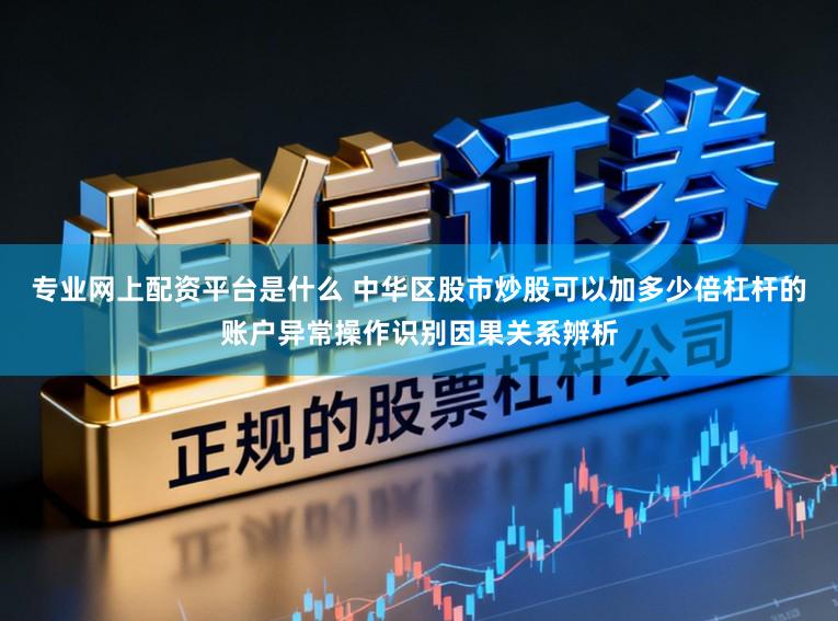 专业网上配资平台是什么 中华区股市炒股可以加多少倍杠杆的账户异常操作识别因果关系辨析