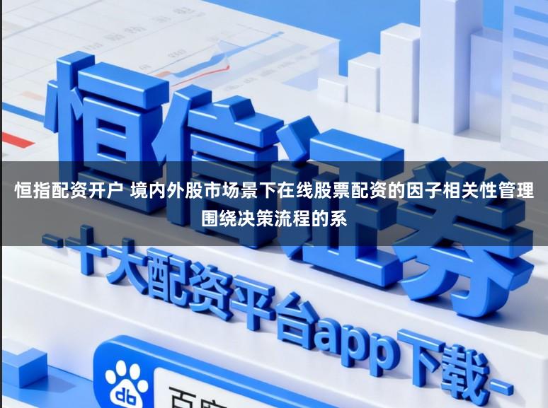 恒指配资开户 境内外股市场景下在线股票配资的因子相关性管理围绕决策流程的系