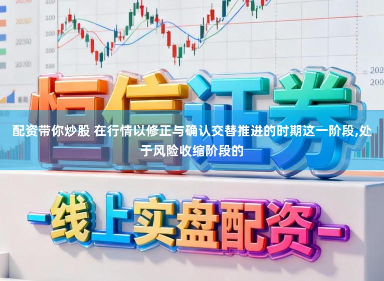 配资带你炒股 在行情以修正与确认交替推进的时期这一阶段,处于风险收缩阶段的