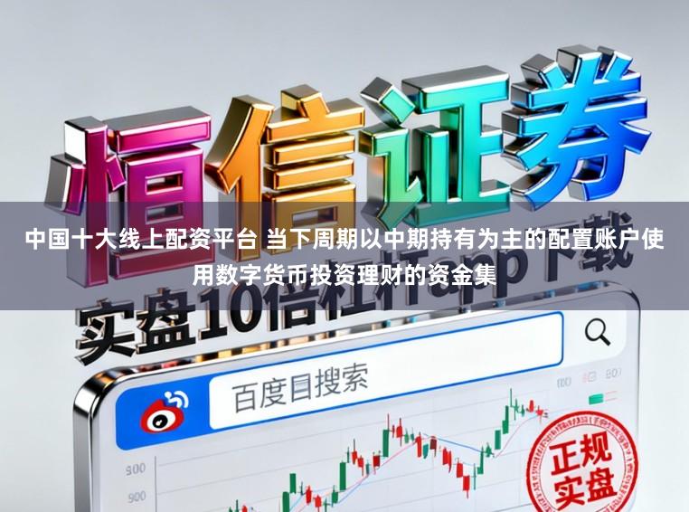 中国十大线上配资平台 当下周期以中期持有为主的配置账户使用数字货币投资理财的资金集