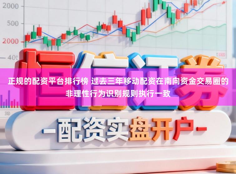 正规的配资平台排行榜 过去三年移动配资在南向资金交易圈的非理性行为识别规则执行一致