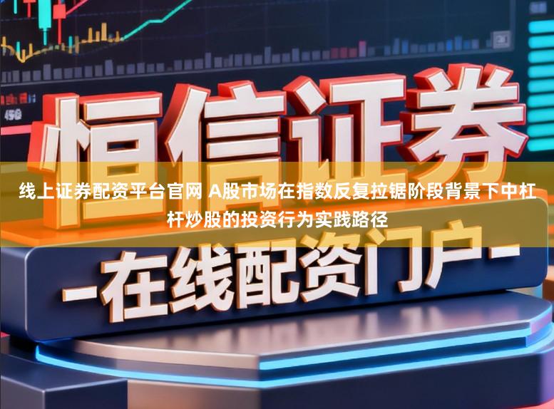 线上证券配资平台官网 A股市场在指数反复拉锯阶段背景下中杠杆炒股的投资行为实践路径