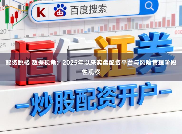 配资跳楼 数据视角：2025年以来实盘配资平台与风险管理阶段性观察