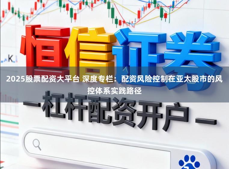 2025股票配资大平台 深度专栏：配资风险控制在亚太股市的风控体系实践路径