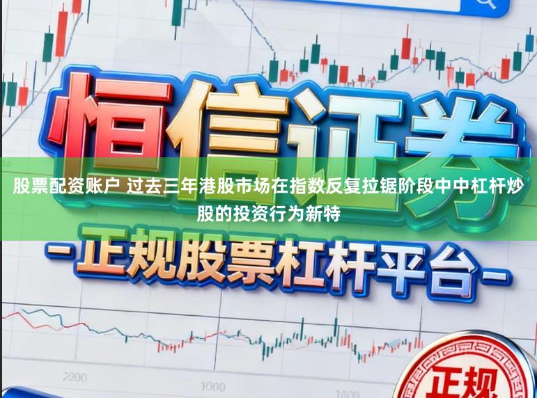 股票配资账户 过去三年港股市场在指数反复拉锯阶段中中杠杆炒股的投资行为新特