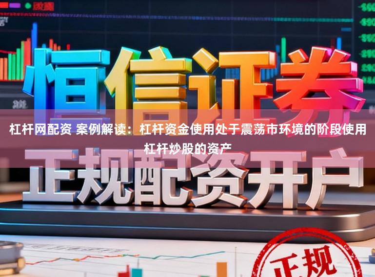 杠杆网配资 案例解读：杠杆资金使用处于震荡市环境的阶段使用杠杆炒股的资产