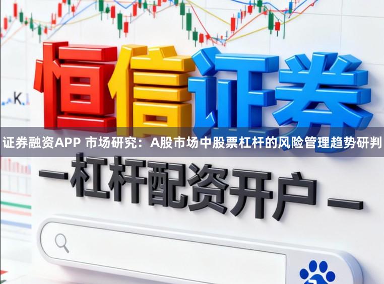 证券融资APP 市场研究：A股市场中股票杠杆的风险管理趋势研判