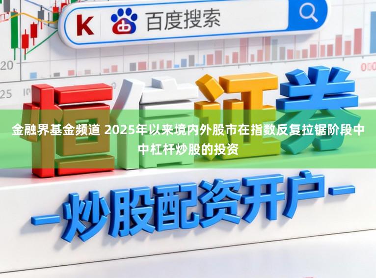 金融界基金频道 2025年以来境内外股市在指数反复拉锯阶段中中杠杆炒股的投资