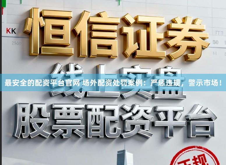 最安全的配资平台官网 场外配资处罚案例：严惩违规，警示市场！