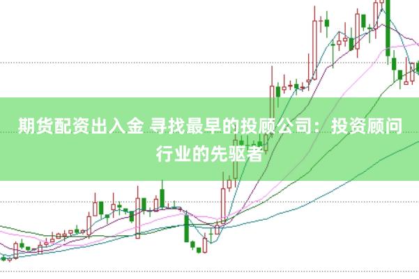 期货配资出入金 寻找最早的投顾公司：投资顾问行业的先驱者