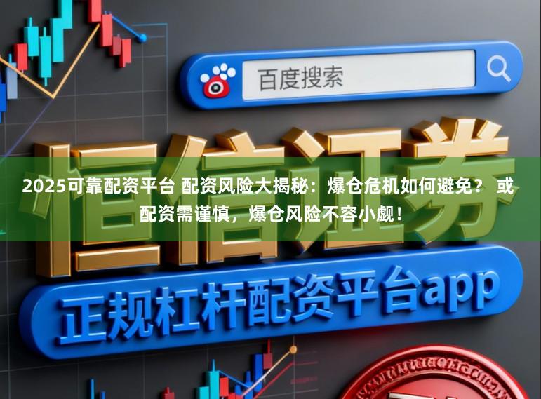 2025可靠配资平台 配资风险大揭秘：爆仓危机如何避免？ 或 配资需谨慎，爆仓风险不容小觑！
