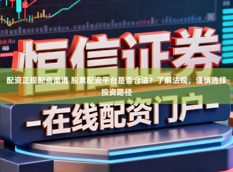 配资正规配资渠道 股票配资平台是否合法？了解法规，谨慎选择投资路径