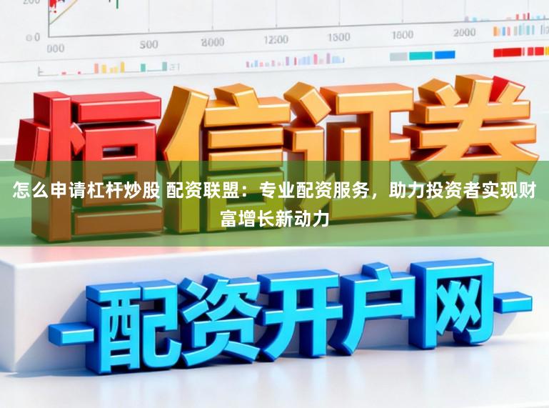 怎么申请杠杆炒股 配资联盟：专业配资服务，助力投资者实现财富增长新动力