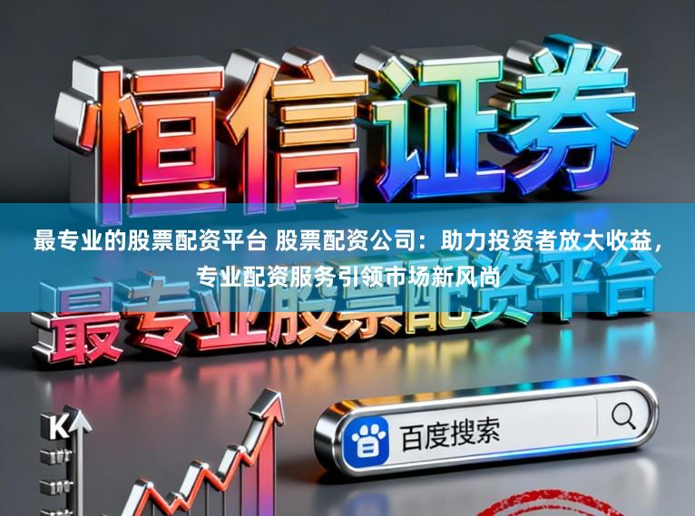 最专业的股票配资平台 股票配资公司：助力投资者放大收益，专业配资服务引领市场新风尚