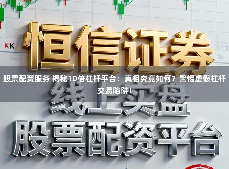股票配资服务 揭秘10倍杠杆平台：真相究竟如何？警惕虚假杠杆交易陷阱！