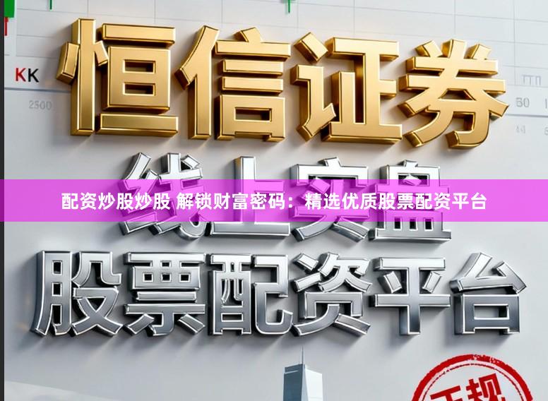 配资炒股炒股 解锁财富密码：精选优质股票配资平台