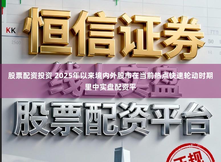 股票配资投资 2025年以来境内外股市在当前热点快速轮动时期里中实盘配资平