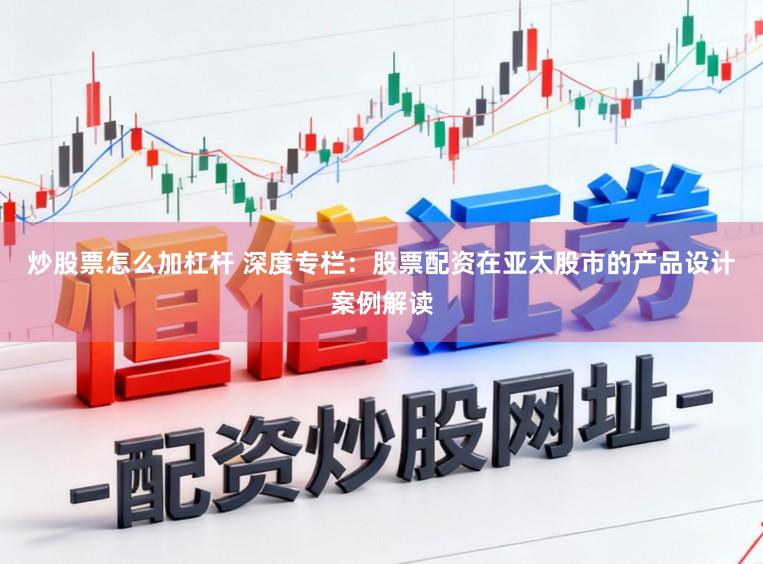 炒股票怎么加杠杆 深度专栏:股票配资在亚太股市的产品设计案例解读