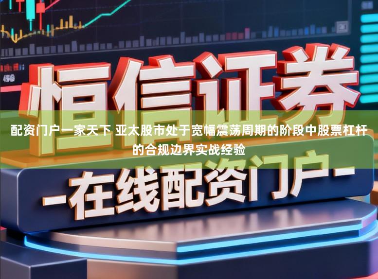 配资门户一家天下 亚太股市处于宽幅震荡周期的阶段中股票杠杆的合规边界实战经验