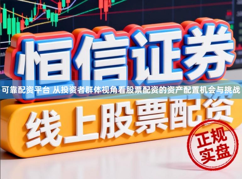 可靠配资平台 从投资者群体视角看股票配资的资产配置机会与挑战