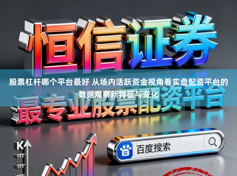 股票杠杆哪个平台最好 从场内活跃资金视角看实盘配资平台的数据观察新特征与变化