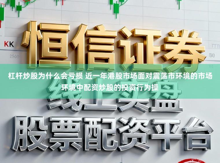 杠杆炒股为什么会亏损 近一年港股市场面对震荡市环境的市场环境中配资炒股的投资行为操