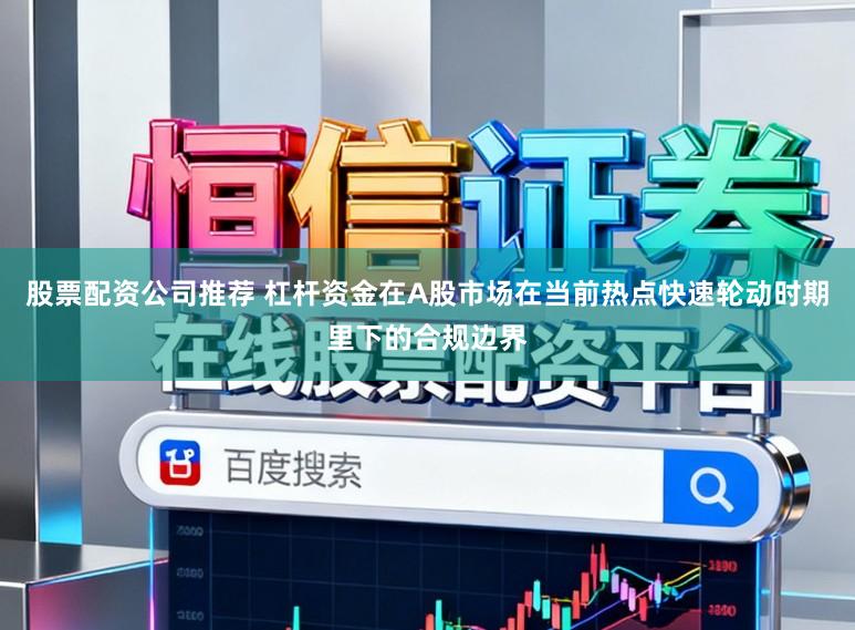 股票配资公司推荐 杠杆资金在A股市场在当前热点快速轮动时期里下的合规边界