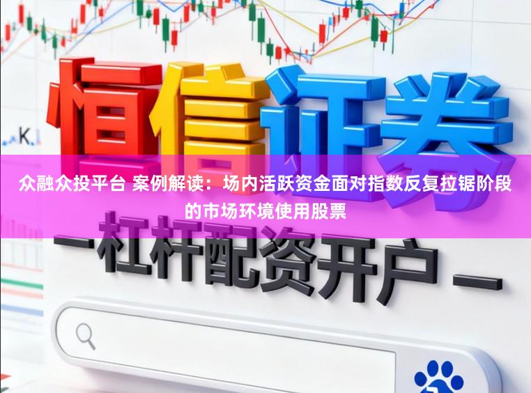 众融众投平台 案例解读：场内活跃资金面对指数反复拉锯阶段的市场环境使用股票