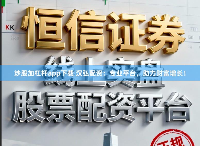 炒股加杠杆app下载 汉弘配资:专业平台,助力财富增长!
