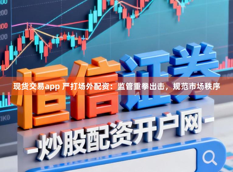 现货交易app 严打场外配资：监管重拳出击，规范市场秩序