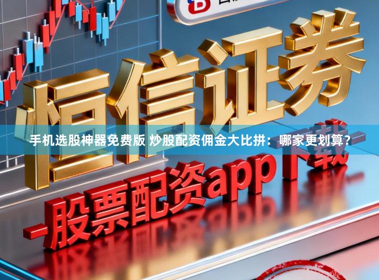 手机选股神器免费版 炒股配资佣金大比拼：哪家更划算？