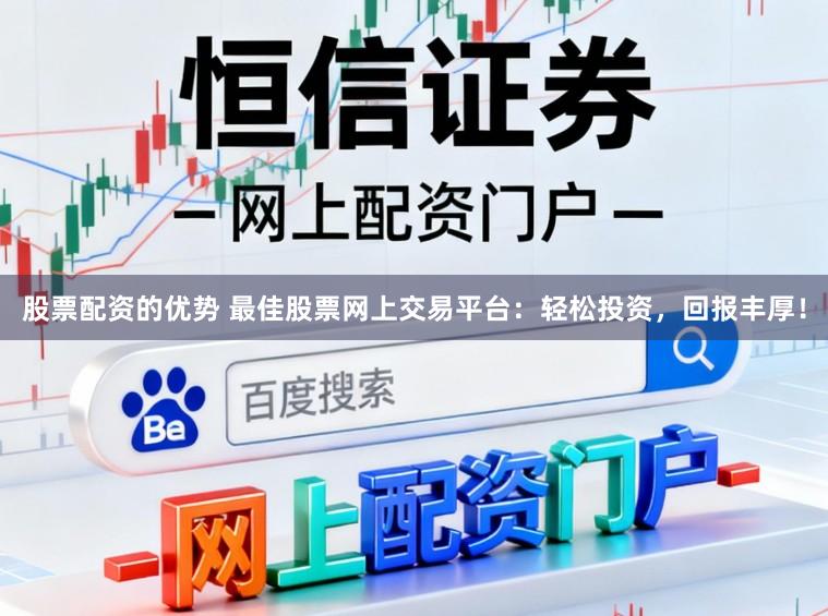 股票配资的优势 最佳股票网上交易平台：轻松投资，回报丰厚！