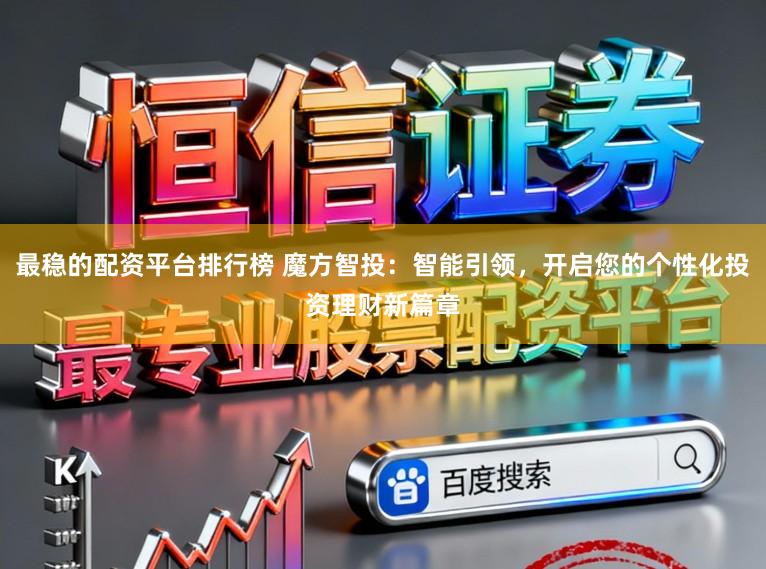 最稳的配资平台排行榜 魔方智投:智能引领,开启您的个性化投资理财新篇章