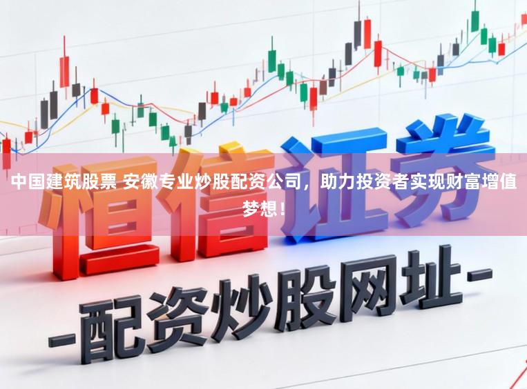 中国建筑股票 安徽专业炒股配资公司，助力投资者实现财富增值梦想！