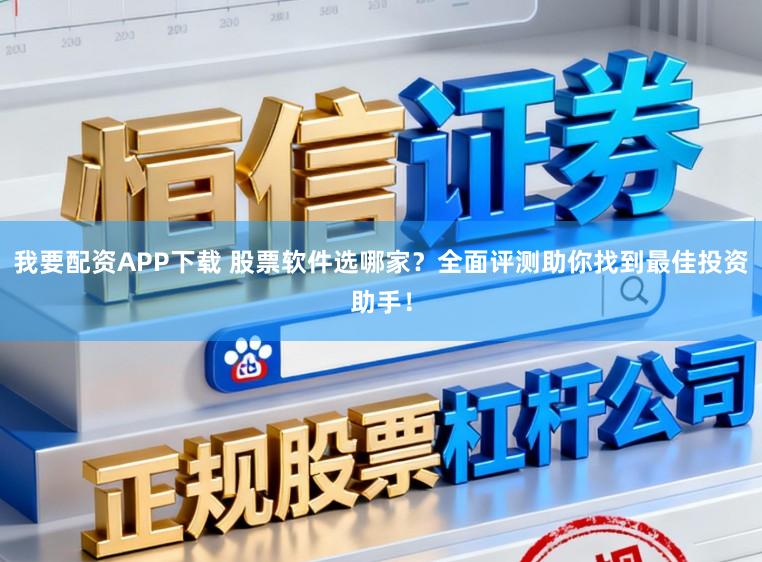 我要配资APP下载 股票软件选哪家？全面评测助你找到最佳投资助手！