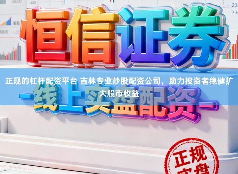 正规的杠杆配资平台 吉林专业炒股配资公司，助力投资者稳健扩大股市收益