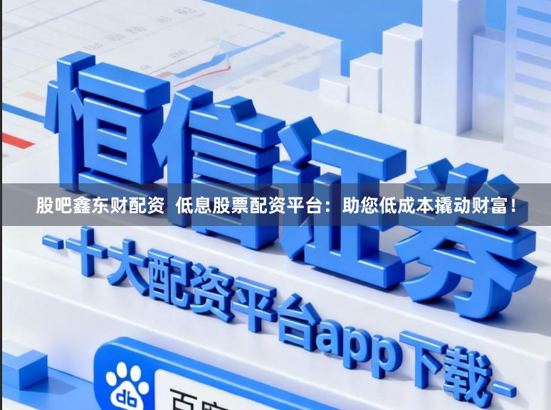 股吧鑫东财配资 低息股票配资平台:助您低成本撬动财富!