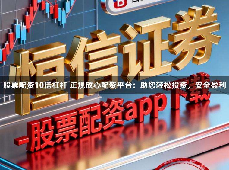 股票配资10倍杠杆 正规放心配资平台：助您轻松投资，安全盈利