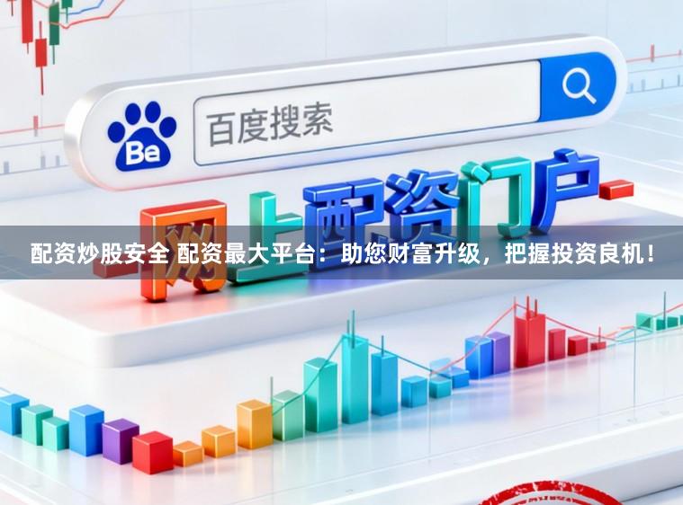 配资炒股安全 配资最大平台：助您财富升级，把握投资良机！