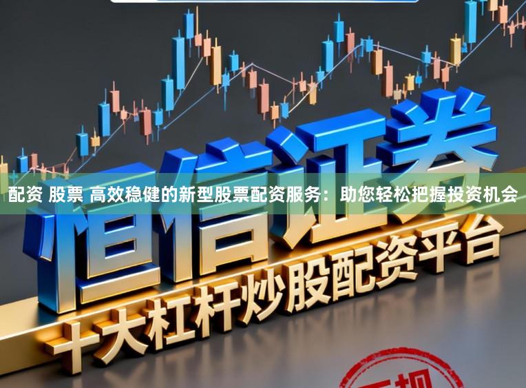 配资 股票 高效稳健的新型股票配资服务：助您轻松把握投资机会