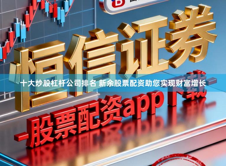 十大炒股杠杆公司排名 新余股票配资助您实现财富增长
