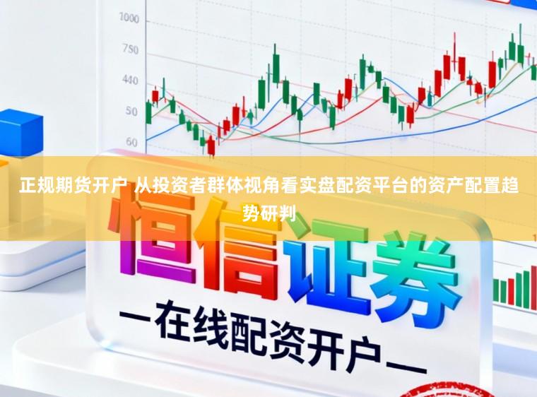 正规期货开户 从投资者群体视角看实盘配资平台的资产配置趋势研判