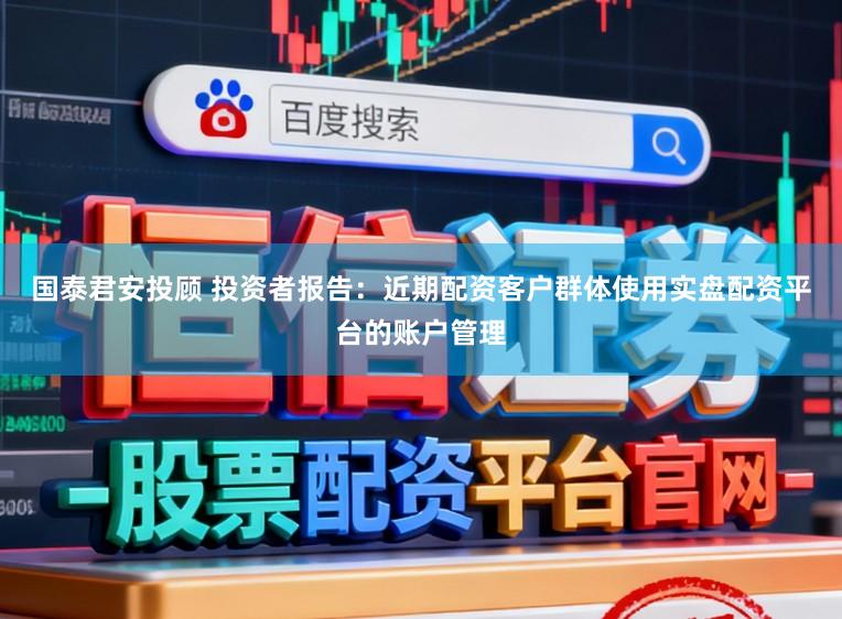 国泰君安投顾 投资者报告：近期配资客户群体使用实盘配资平台的账户管理