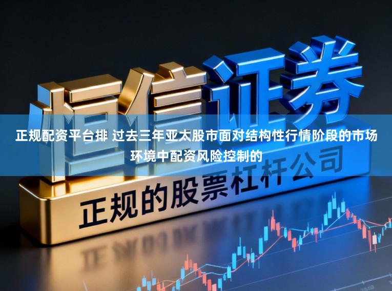正规配资平台排 过去三年亚太股市面对结构性行情阶段的市场环境中配资风险控制的