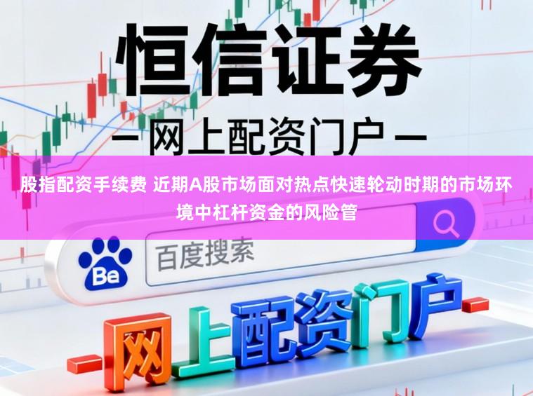 股指配资手续费 近期A股市场面对热点快速轮动时期的市场环境中杠杆资金的风险管