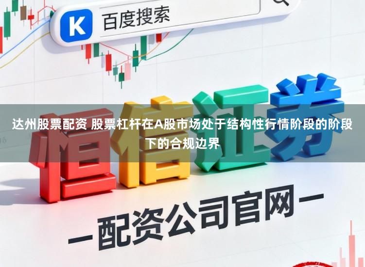 达州股票配资 股票杠杆在A股市场处于结构性行情阶段的阶段下的合规边界