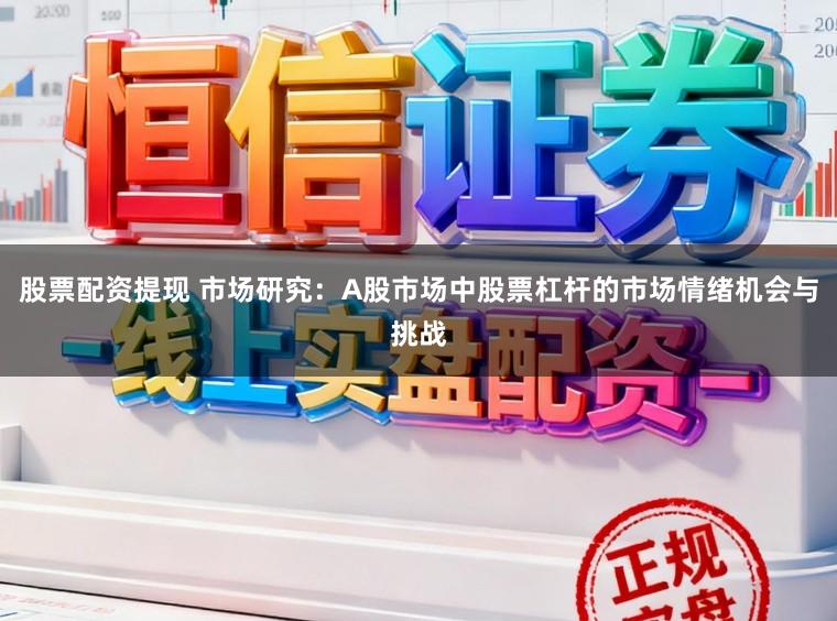 股票配资提现 市场研究：A股市场中股票杠杆的市场情绪机会与挑战