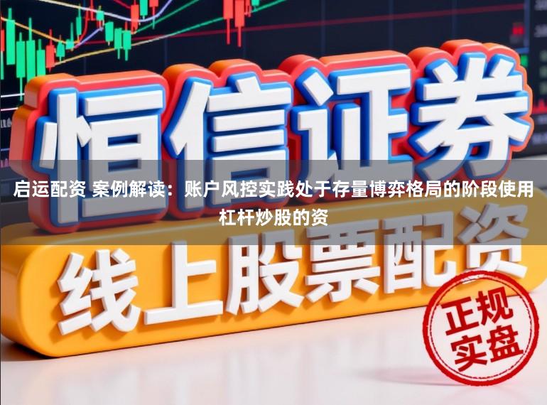 启运配资 案例解读：账户风控实践处于存量博弈格局的阶段使用杠杆炒股的资