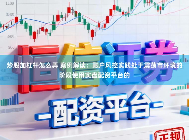 炒股加杠杆怎么弄 案例解读：账户风控实践处于震荡市环境的阶段使用实盘配资平台的