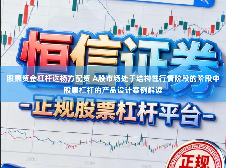 股票资金杠杆选杨方配资 A股市场处于结构性行情阶段的阶段中股票杠杆的产品设计案例解读